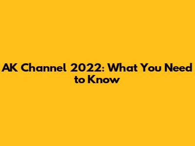 AK Channel 2022: What You Need to Know