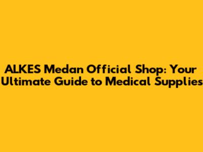ALKES Medan Official Shop: Your Ultimate Guide to Medical Supplies