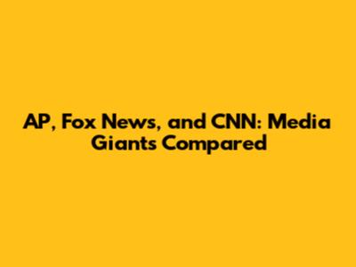 AP, Fox News, and CNN: Media Giants Compared