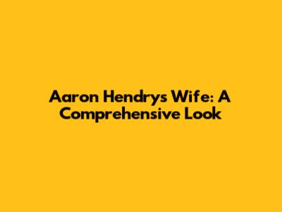 Aaron Hendry's Wife: A Comprehensive Look