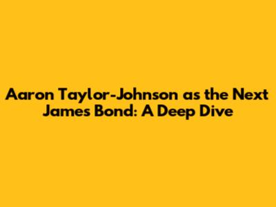 Aaron Taylor-Johnson as the Next James Bond: A Deep Dive