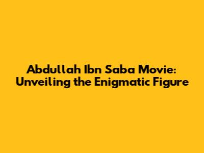 Abdullah Ibn Saba Movie: Unveiling the Enigmatic Figure