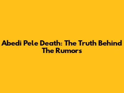 Abedi Pele Death: The Truth Behind The Rumors