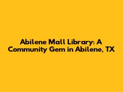 Abilene Mall Library: A Community Gem in Abilene, TX