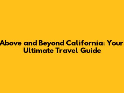 Above and Beyond California: Your Ultimate Travel Guide