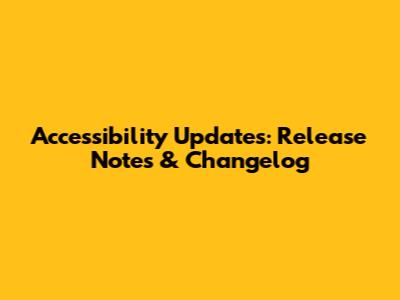 Accessibility Updates: Release Notes & Changelog