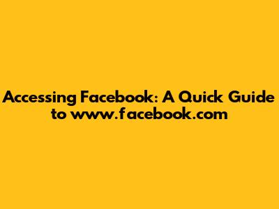 Accessing Facebook: A Quick Guide to www.facebook.com