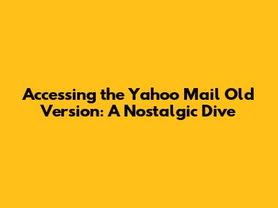 Accessing the Yahoo Mail Old Version: A Nostalgic Dive