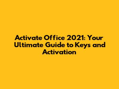 Activate Office 2021: Your Ultimate Guide to Keys and Activation
