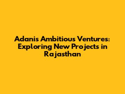 Adani's Ambitious Ventures: Exploring New Projects in Rajasthan