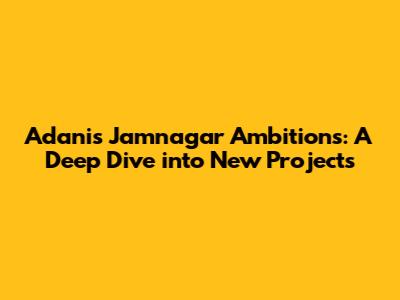 Adani's Jamnagar Ambitions: A Deep Dive into New Projects