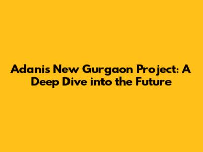 Adani's New Gurgaon Project: A Deep Dive into the Future