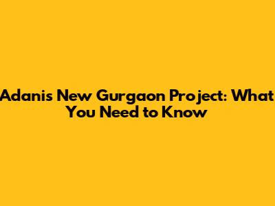 Adani's New Gurgaon Project: What You Need to Know