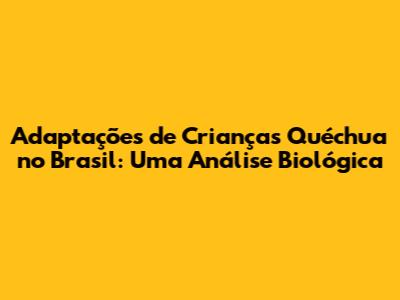 Adaptações de Crianças Quéchua no Brasil: Uma Análise Biológica