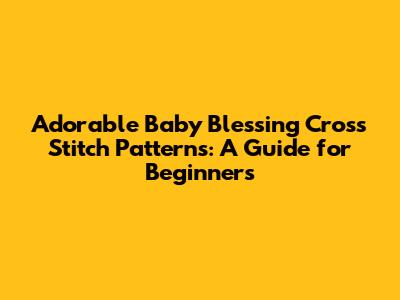 Adorable Baby Blessing Cross Stitch Patterns: A Guide for Beginners