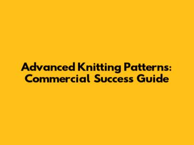Advanced Knitting Patterns: Commercial Success Guide