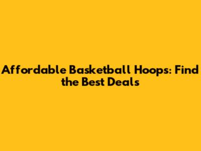 Affordable Basketball Hoops: Find the Best Deals