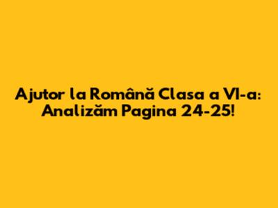 Ajutor la Română Clasa a VI-a: Analizăm Pagina 24-25!