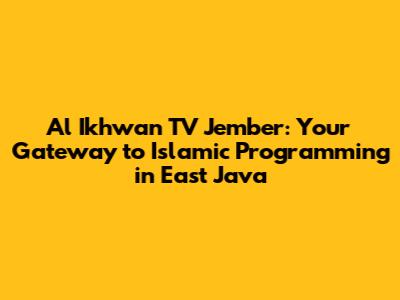 Al Ikhwan TV Jember: Your Gateway to Islamic Programming in East Java