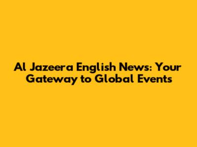 Al Jazeera English News: Your Gateway to Global Events