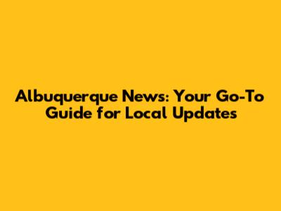 Albuquerque News: Your Go-To Guide for Local Updates