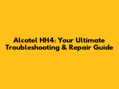 Alcatel HH4: Your Ultimate Troubleshooting & Repair Guide