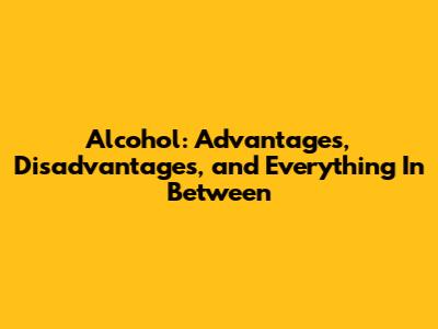 Alcohol: Advantages, Disadvantages, and Everything In Between