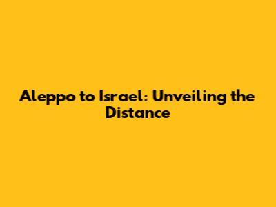 Aleppo to Israel: Unveiling the Distance