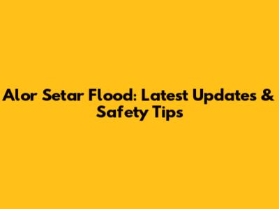 Alor Setar Flood: Latest Updates & Safety Tips