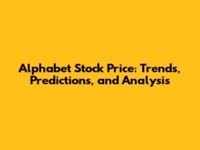 Alphabet Stock Price: Trends, Predictions, and Analysis