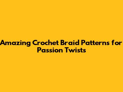 Amazing Crochet Braid Patterns for Passion Twists