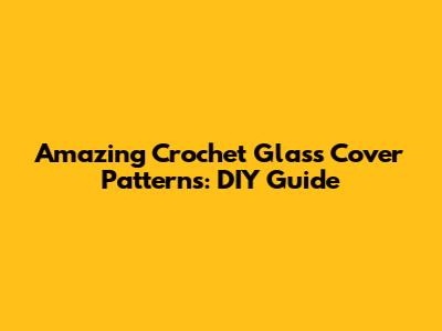 Amazing Crochet Glass Cover Patterns: DIY Guide