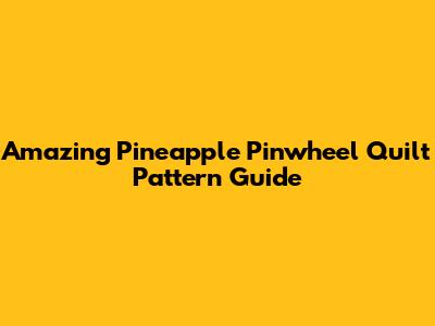 Amazing Pineapple Pinwheel Quilt Pattern Guide