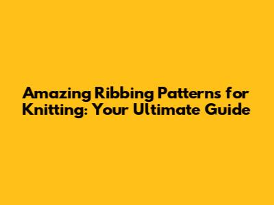 Amazing Ribbing Patterns for Knitting: Your Ultimate Guide