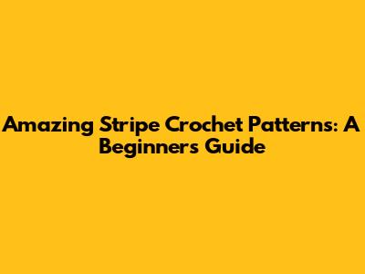 Amazing Stripe Crochet Patterns: A Beginner's Guide