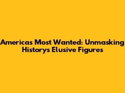 America's Most Wanted: Unmasking History's Elusive Figures