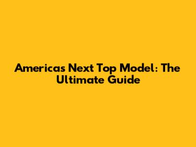 America's Next Top Model: The Ultimate Guide