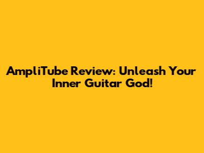 AmpliTube Review: Unleash Your Inner Guitar God!