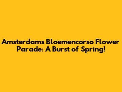 Amsterdam's Bloemencorso Flower Parade: A Burst of Spring!