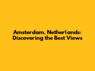 Amsterdam, Netherlands: Discovering the Best Views
