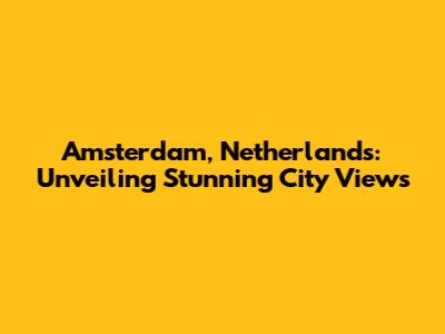 Amsterdam, Netherlands: Unveiling Stunning City Views