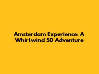 Amsterdam Experience: A Whirlwind 5D Adventure
