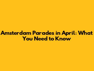 Amsterdam Parades in April: What You Need to Know