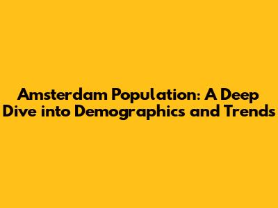 Amsterdam Population: A Deep Dive into Demographics and Trends