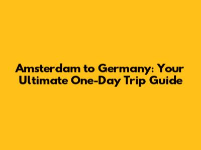 Amsterdam to Germany: Your Ultimate One-Day Trip Guide