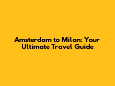 Amsterdam to Milan: Your Ultimate Travel Guide