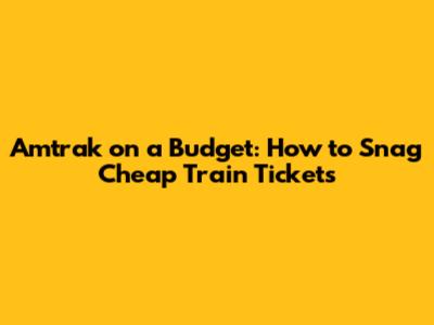 Amtrak on a Budget: How to Snag Cheap Train Tickets
