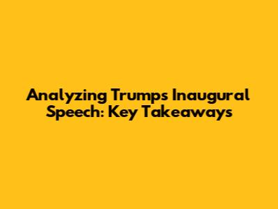 Analyzing Trump's Inaugural Speech: Key Takeaways