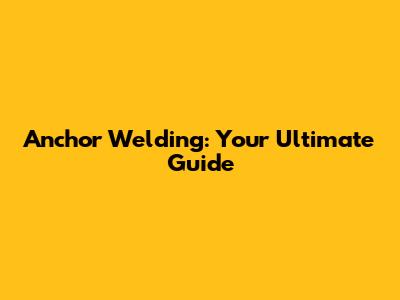 Anchor Welding: Your Ultimate Guide