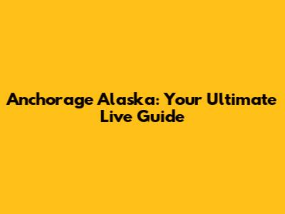 Anchorage Alaska: Your Ultimate Live Guide